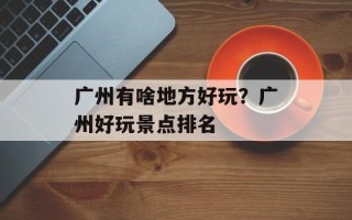 广州有啥地方好玩？广州好玩景点排名