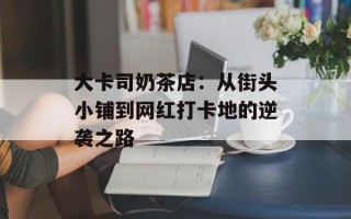 大卡司奶茶店：从街头小铺到网红打卡地的逆袭之路