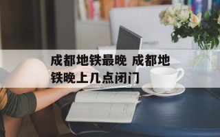 成都地铁最晚 成都地铁晚上几点闭门