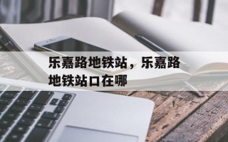 乐嘉路地铁站，乐嘉路地铁站口在哪