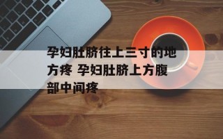 孕妇肚脐往上三寸的地方疼 孕妇肚脐上方腹部中间疼