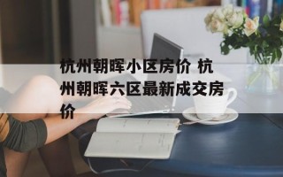 杭州朝晖小区房价 杭州朝晖六区最新成交房价