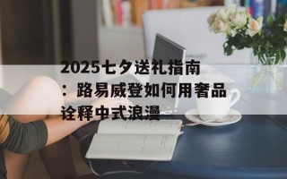 2025七夕送礼指南：路易威登如何用奢品诠释中式浪漫