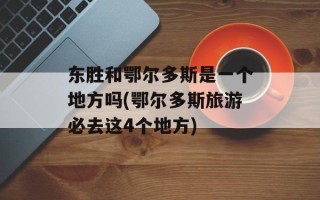 东胜和鄂尔多斯是一个地方吗(鄂尔多斯旅游必去这4个地方)