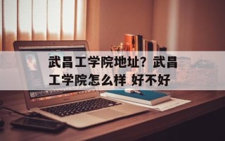武昌工学院地址？武昌工学院怎么样 好不好
