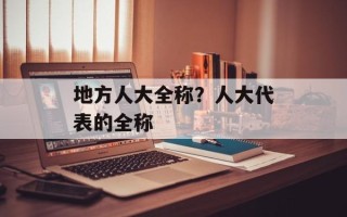 地方人大全称？人大代表的全称