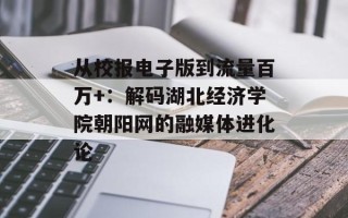 从校报电子版到流量百万+：解码湖北经济学院朝阳网的融媒体进化论