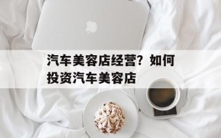 汽车美容店经营？如何投资汽车美容店