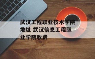 武汉工程职业技术学院地址 武汉信息工程职业学院收费