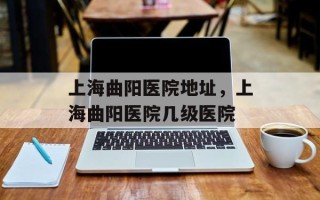 上海曲阳医院地址，上海曲阳医院几级医院