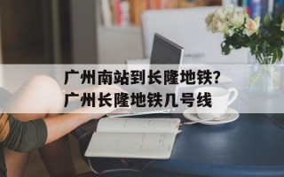 广州南站到长隆地铁？广州长隆地铁几号线