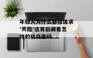 年轻人为什么都在追求'秀酷'这背后藏着怎样的社交密码