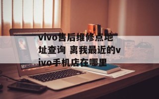 vivo售后维修点地址查询 离我最近的vivo手机店在哪里