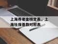 上海养老金核定表，上海社保基数对照表