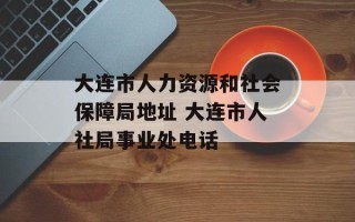 大连市人力资源和社会保障局地址 大连市人社局事业处电话