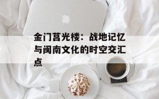 金门莒光楼：战地记忆与闽南文化的时空交汇点