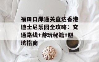 福田口岸通关直达香港迪士尼乐园全攻略：交通路线+游玩秘籍+避坑指南