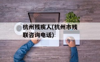 杭州残疾人(杭州市残联咨询电话)
