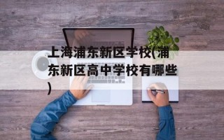 上海浦东新区学校(浦东新区高中学校有哪些)