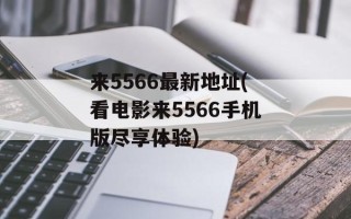 来5566最新地址(看电影来5566手机版尽享体验)