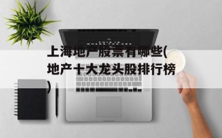 上海地产股票有哪些(地产十大龙头股排行榜)