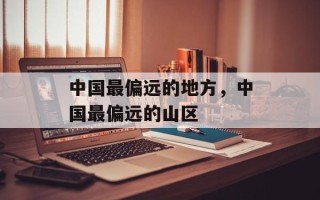 中国最偏远的地方，中国最偏远的山区
