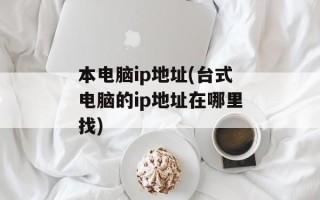 本电脑ip地址(台式电脑的ip地址在哪里找)