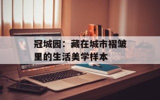 冠城园：藏在城市褶皱里的生活美学样本
