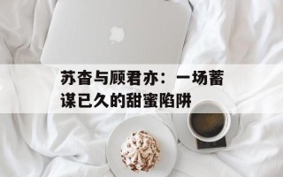 苏杳与顾君亦：一场蓄谋已久的甜蜜陷阱