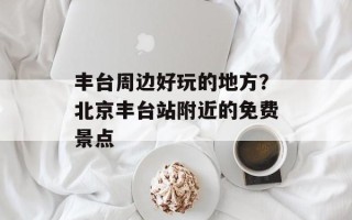 丰台周边好玩的地方？北京丰台站附近的免费景点