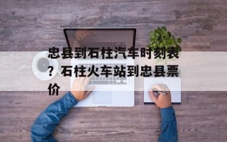 忠县到石柱汽车时刻表？石柱火车站到忠县票价