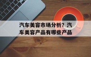 汽车美容市场分析？汽车美容产品有哪些产品