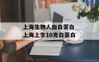 上海生物人血白蛋白 上海上生10克白蛋白