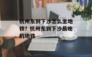 杭州东到下沙怎么坐地铁？杭州东到下沙最晚的地铁