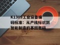 K1309工业设备编码标准：从产线标识到智能制造的基因密码