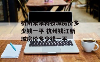 杭州未来科技城房价多少钱一平 杭州钱江新城房价多少钱一平
