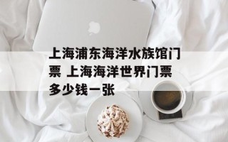 上海浦东海洋水族馆门票 上海海洋世界门票多少钱一张