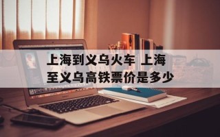 上海到义乌火车 上海至义乌高铁票价是多少