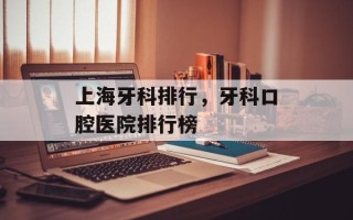 上海牙科排行，牙科口腔医院排行榜