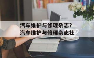 汽车维护与修理杂志？汽车维护与修理杂志社