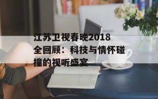 江苏卫视春晚2018全回顾：科技与情怀碰撞的视听盛宴