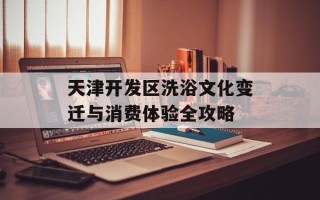 天津开发区洗浴文化变迁与消费体验全攻略