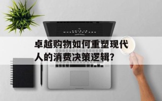 卓越购物如何重塑现代人的消费决策逻辑？