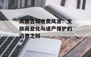 凤凰古城收费风波：文旅商业化与遗产保护的边界之辩