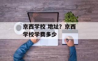 京西学校 地址？京西学校学费多少