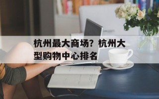 杭州最大商场？杭州大型购物中心排名