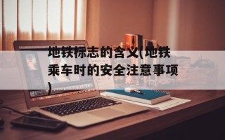 地铁标志的含义(地铁乘车时的安全注意事项)
