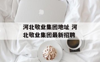 河北敬业集团地址 河北敬业集团最新招聘