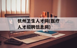 杭州卫生人才网(医疗人才招聘信息网)