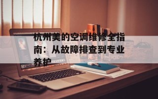 杭州美的空调维修全指南：从故障排查到专业养护